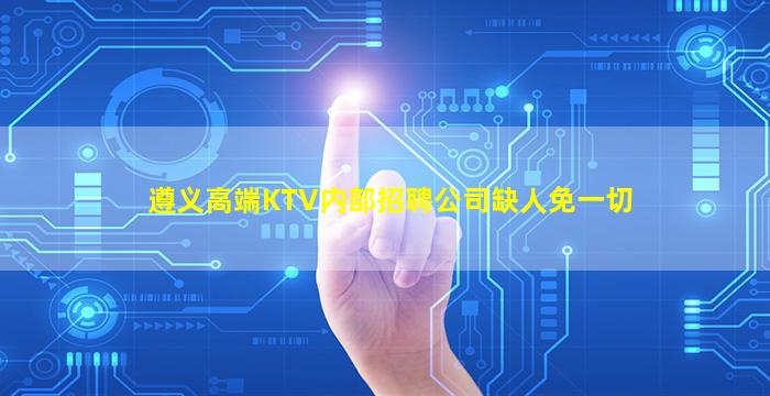 遵义高端KTV内部招聘公司缺人免一切